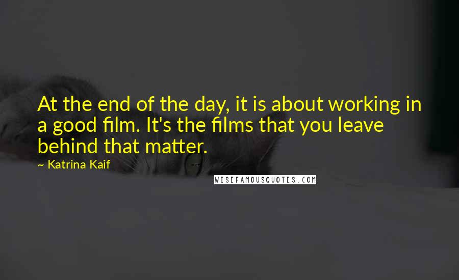 Katrina Kaif Quotes: At the end of the day, it is about working in a good film. It's the films that you leave behind that matter.