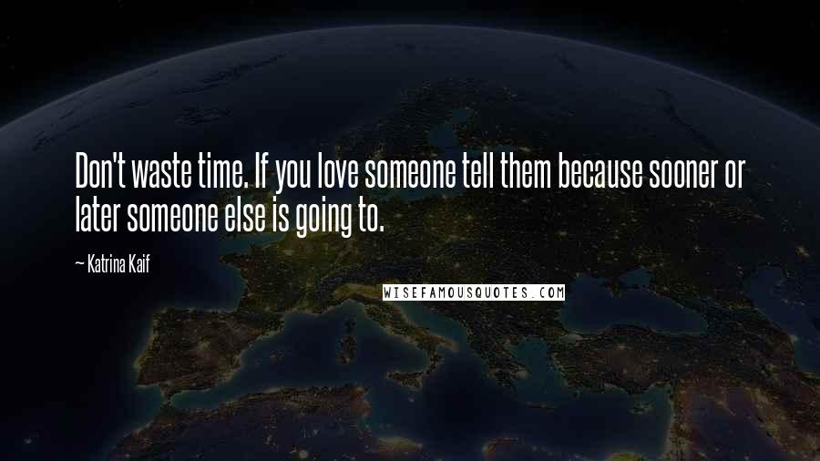 Katrina Kaif Quotes: Don't waste time. If you love someone tell them because sooner or later someone else is going to.