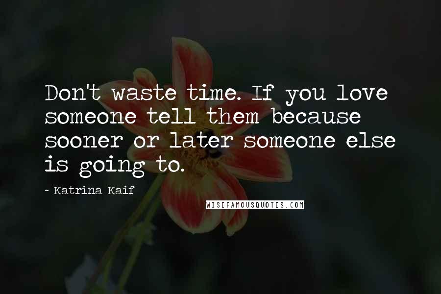 Katrina Kaif Quotes: Don't waste time. If you love someone tell them because sooner or later someone else is going to.