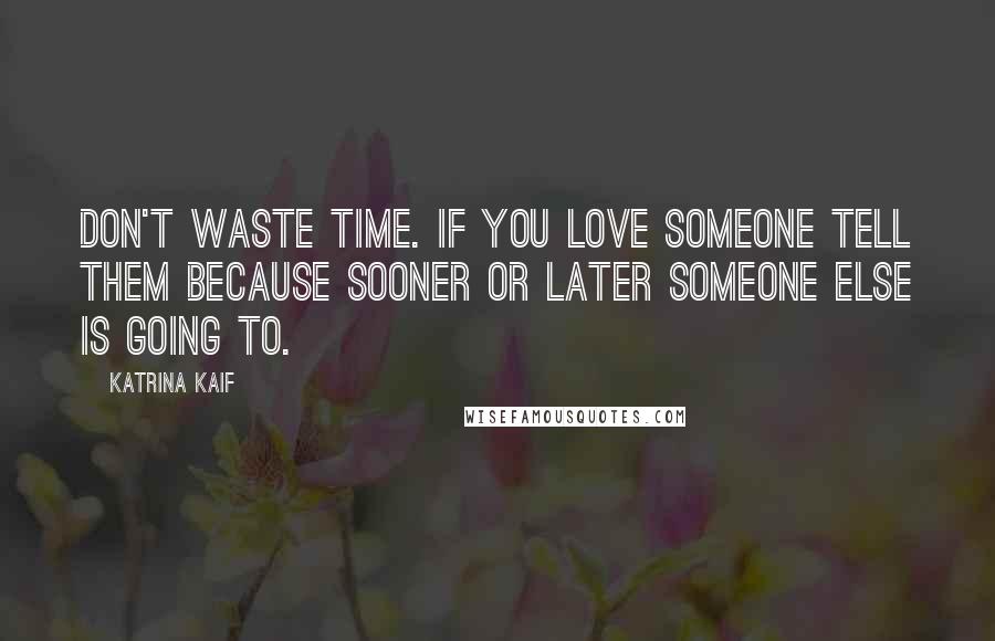 Katrina Kaif Quotes: Don't waste time. If you love someone tell them because sooner or later someone else is going to.