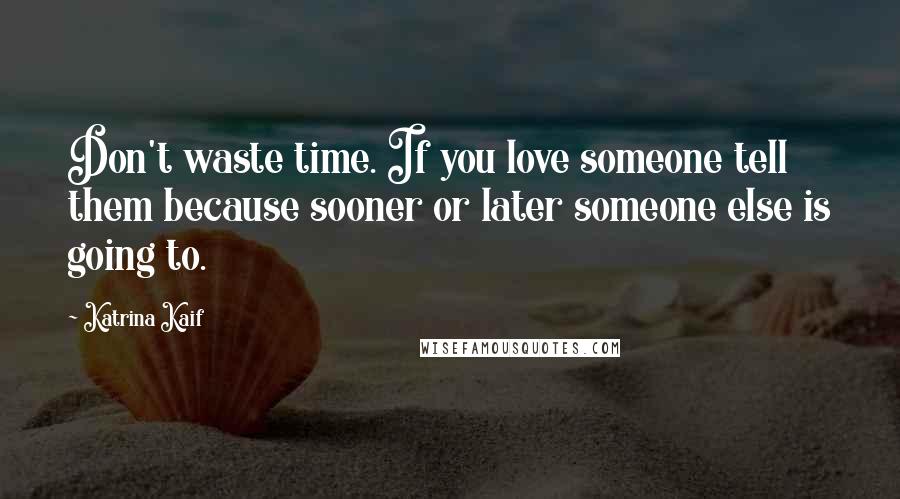 Katrina Kaif Quotes: Don't waste time. If you love someone tell them because sooner or later someone else is going to.