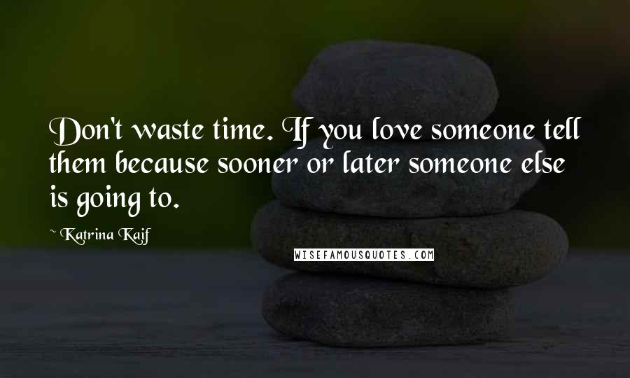 Katrina Kaif Quotes: Don't waste time. If you love someone tell them because sooner or later someone else is going to.