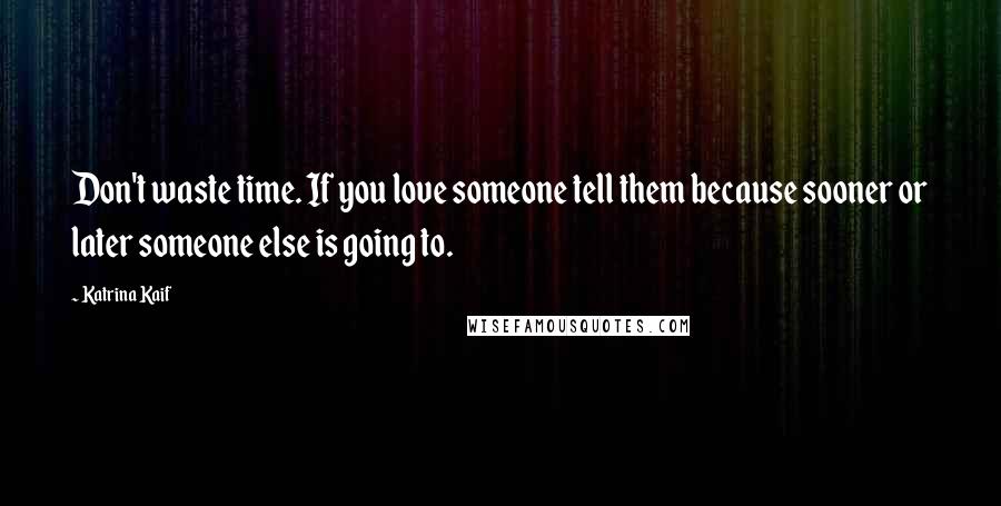 Katrina Kaif Quotes: Don't waste time. If you love someone tell them because sooner or later someone else is going to.