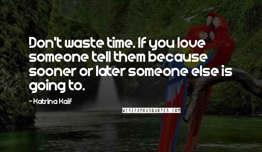 Katrina Kaif Quotes: Don't waste time. If you love someone tell them because sooner or later someone else is going to.