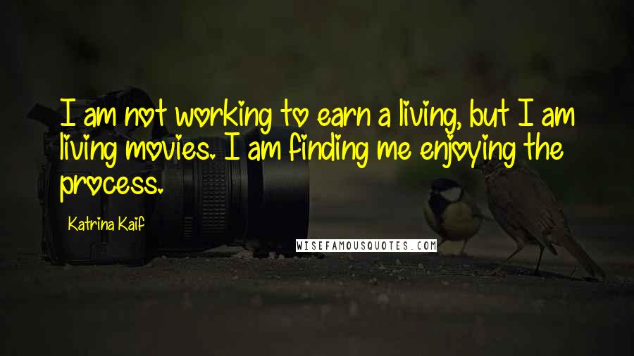 Katrina Kaif Quotes: I am not working to earn a living, but I am living movies. I am finding me enjoying the process.