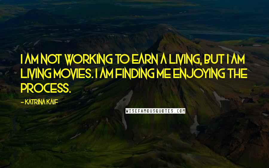 Katrina Kaif Quotes: I am not working to earn a living, but I am living movies. I am finding me enjoying the process.