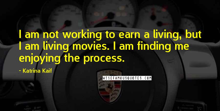 Katrina Kaif Quotes: I am not working to earn a living, but I am living movies. I am finding me enjoying the process.