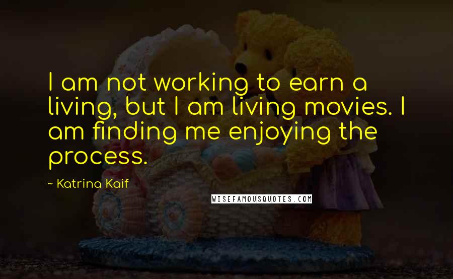Katrina Kaif Quotes: I am not working to earn a living, but I am living movies. I am finding me enjoying the process.