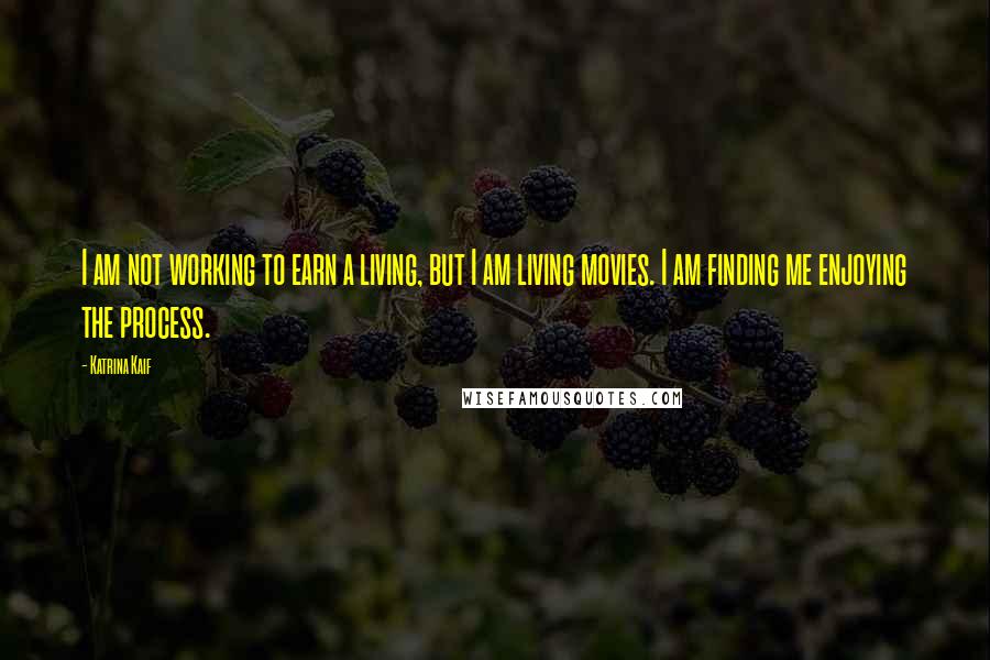 Katrina Kaif Quotes: I am not working to earn a living, but I am living movies. I am finding me enjoying the process.