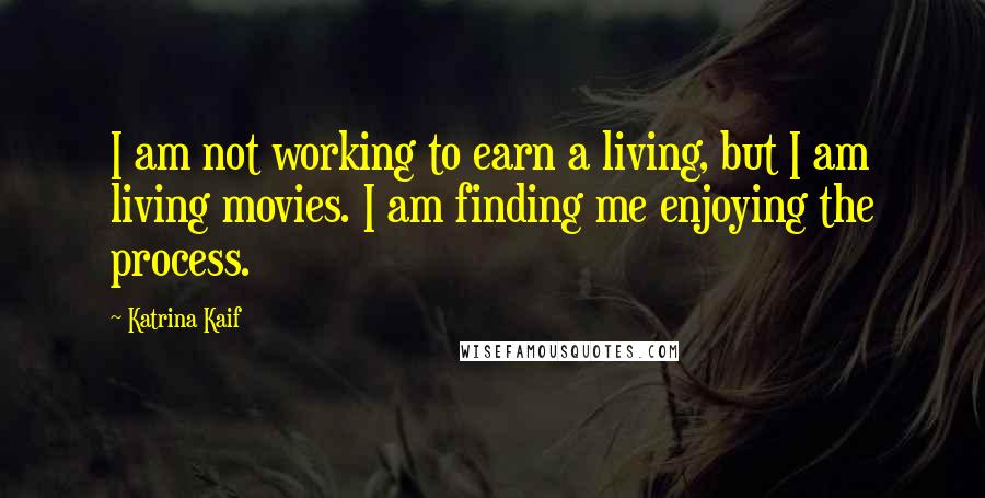 Katrina Kaif Quotes: I am not working to earn a living, but I am living movies. I am finding me enjoying the process.