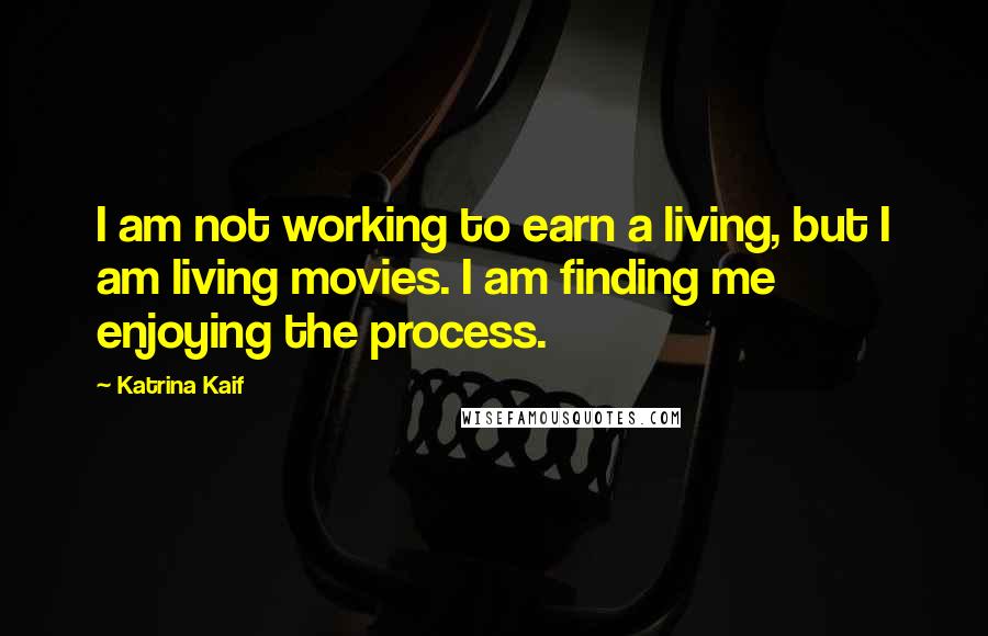 Katrina Kaif Quotes: I am not working to earn a living, but I am living movies. I am finding me enjoying the process.