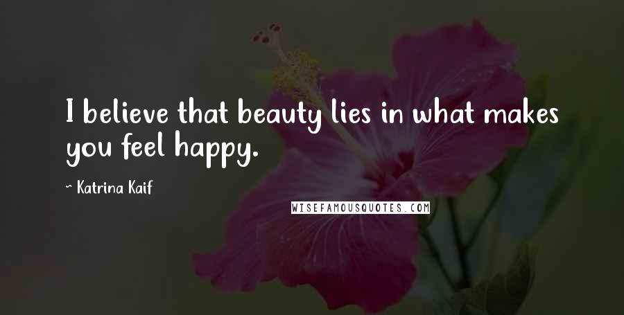Katrina Kaif Quotes: I believe that beauty lies in what makes you feel happy.