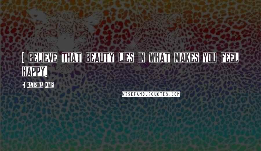 Katrina Kaif Quotes: I believe that beauty lies in what makes you feel happy.