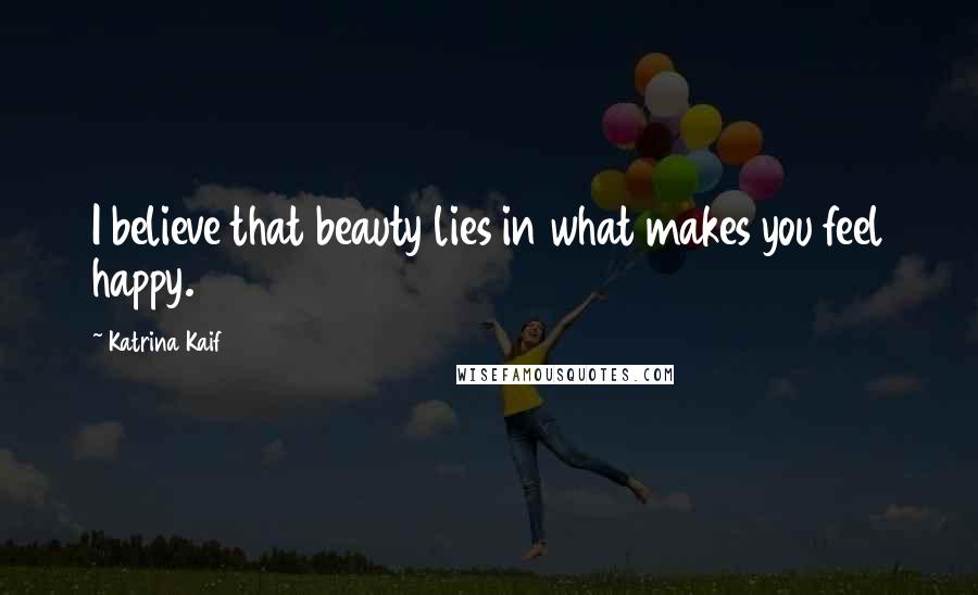 Katrina Kaif Quotes: I believe that beauty lies in what makes you feel happy.