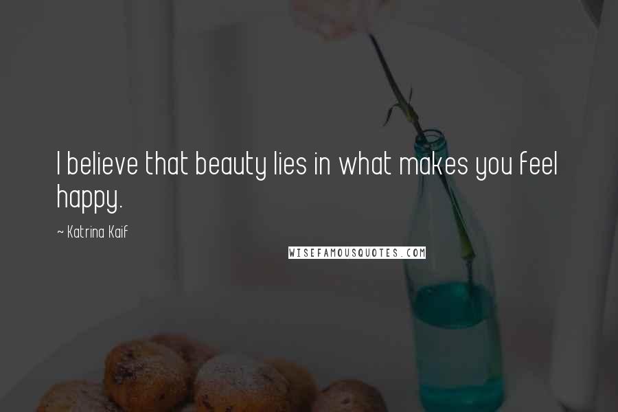 Katrina Kaif Quotes: I believe that beauty lies in what makes you feel happy.
