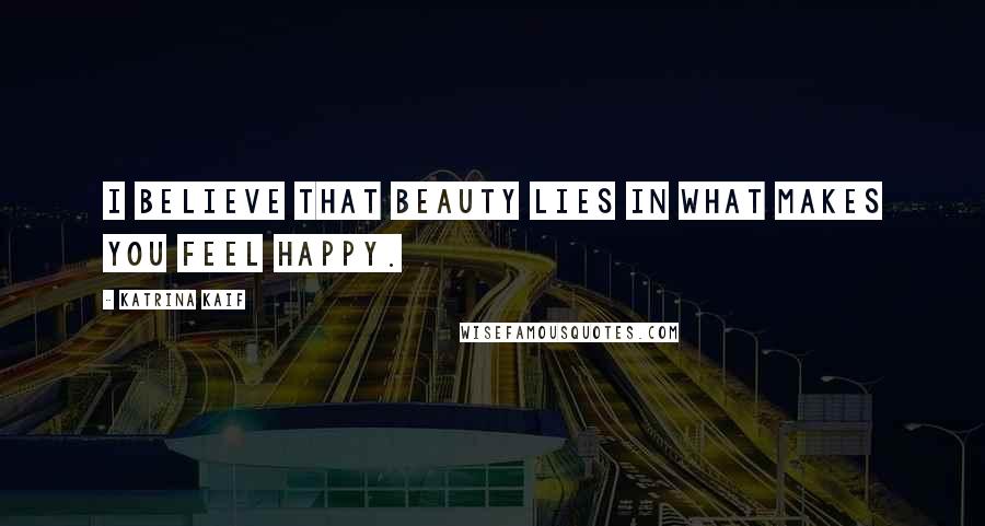 Katrina Kaif Quotes: I believe that beauty lies in what makes you feel happy.