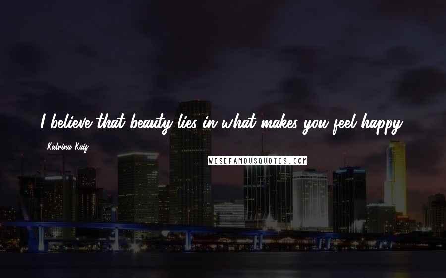 Katrina Kaif Quotes: I believe that beauty lies in what makes you feel happy.