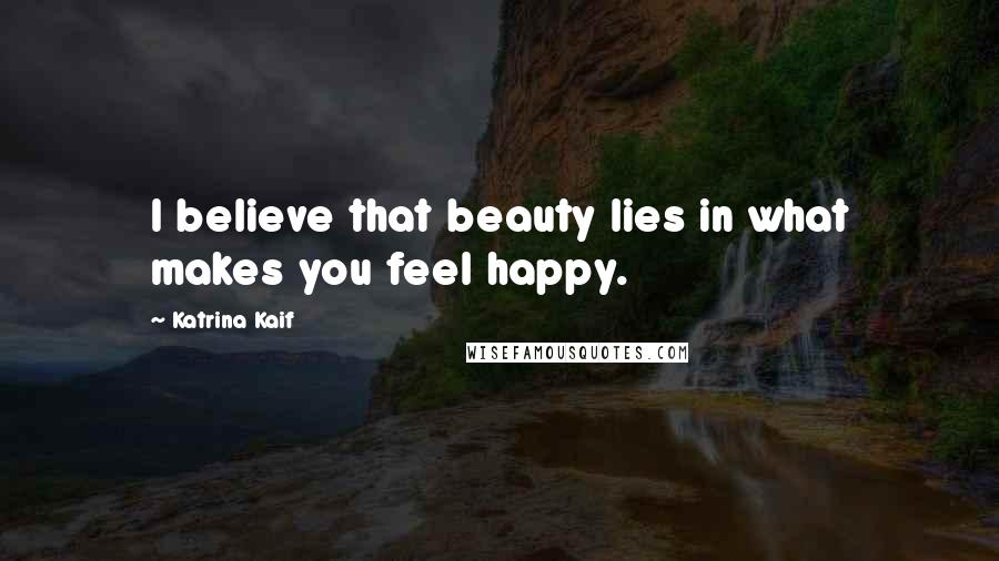 Katrina Kaif Quotes: I believe that beauty lies in what makes you feel happy.