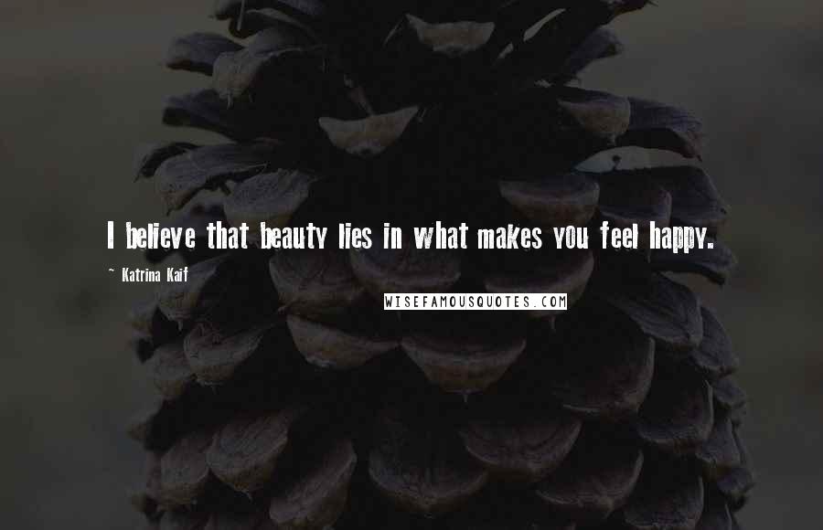 Katrina Kaif Quotes: I believe that beauty lies in what makes you feel happy.