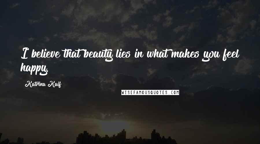Katrina Kaif Quotes: I believe that beauty lies in what makes you feel happy.