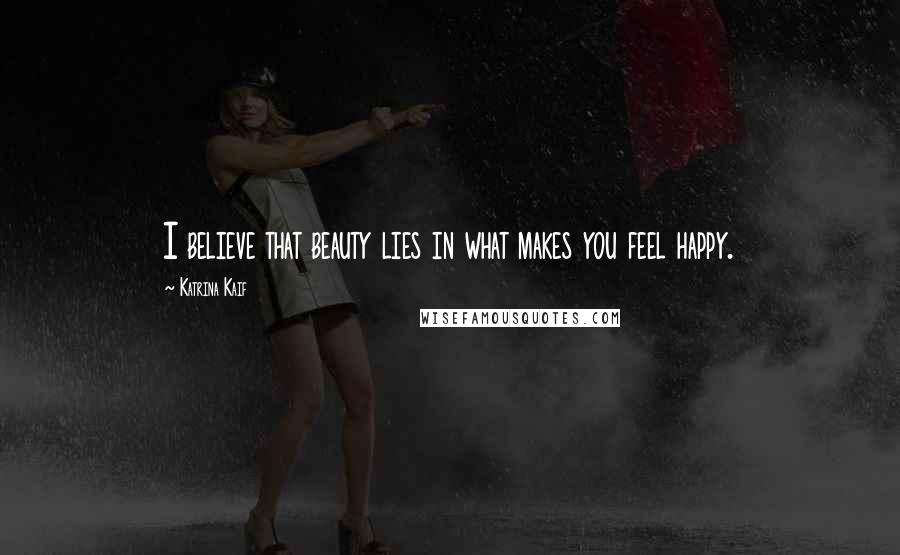 Katrina Kaif Quotes: I believe that beauty lies in what makes you feel happy.