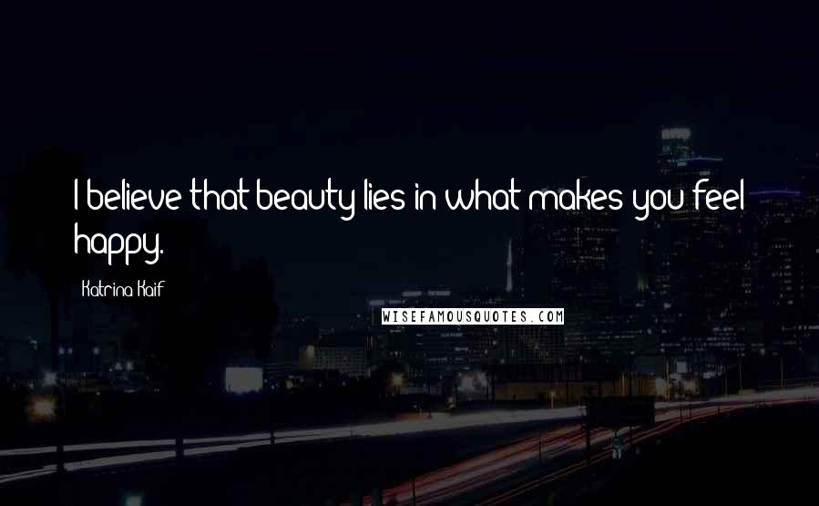 Katrina Kaif Quotes: I believe that beauty lies in what makes you feel happy.