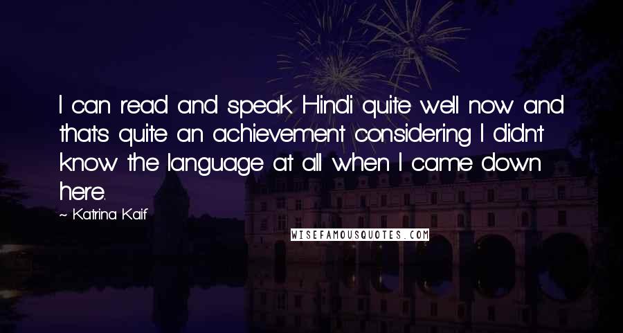 Katrina Kaif Quotes: I can read and speak Hindi quite well now and that's quite an achievement considering I didn't know the language at all when I came down here.