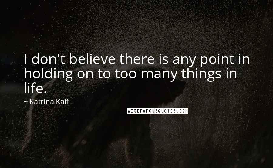 Katrina Kaif Quotes: I don't believe there is any point in holding on to too many things in life.