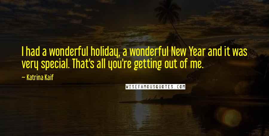 Katrina Kaif Quotes: I had a wonderful holiday, a wonderful New Year and it was very special. That's all you're getting out of me.