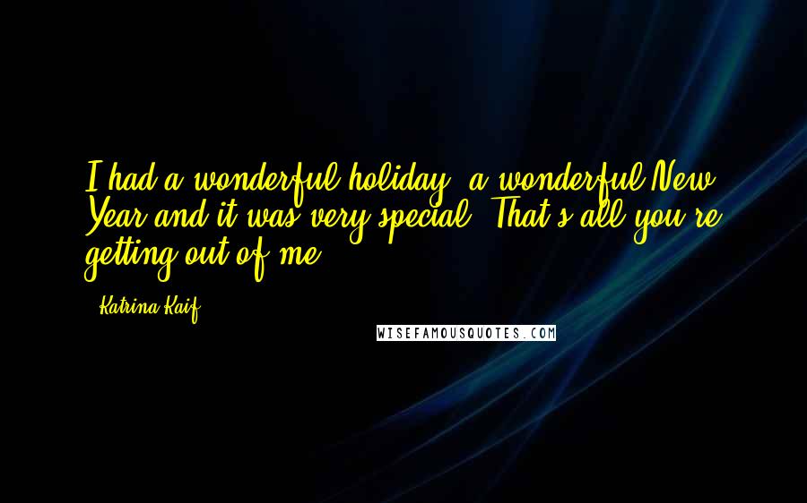 Katrina Kaif Quotes: I had a wonderful holiday, a wonderful New Year and it was very special. That's all you're getting out of me.