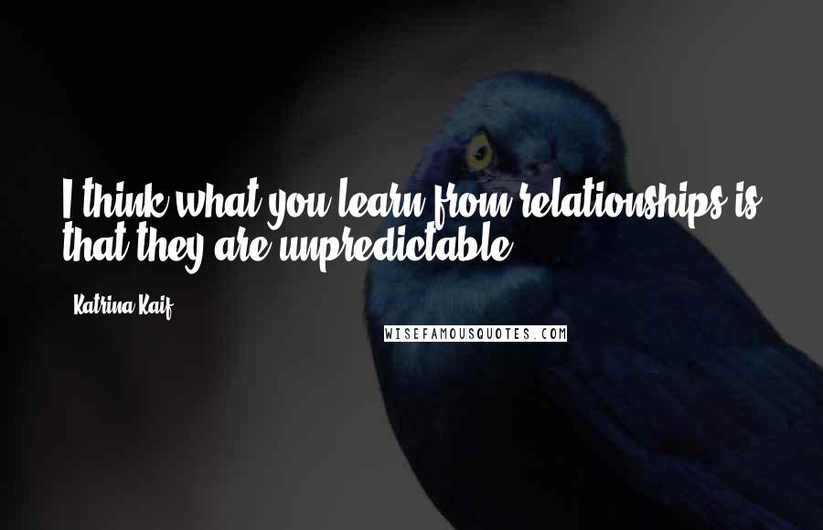 Katrina Kaif Quotes: I think what you learn from relationships is that they are unpredictable.