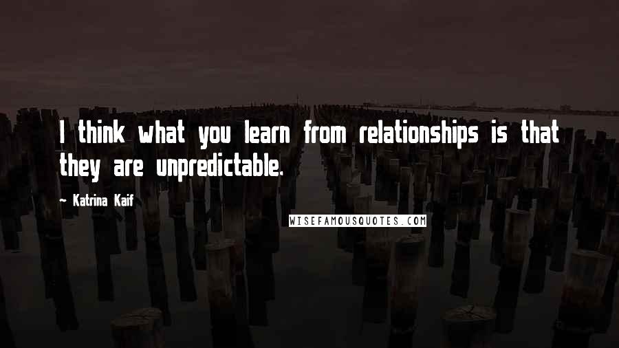 Katrina Kaif Quotes: I think what you learn from relationships is that they are unpredictable.