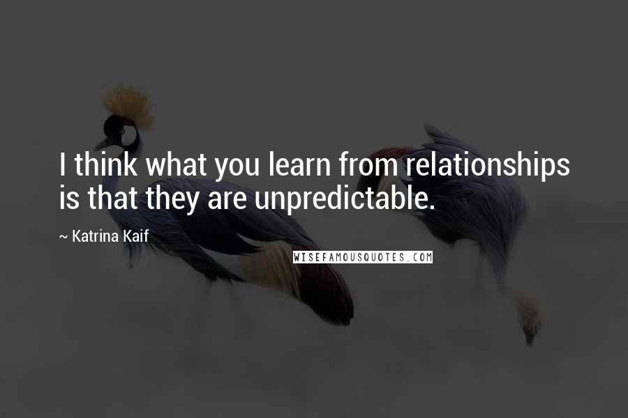 Katrina Kaif Quotes: I think what you learn from relationships is that they are unpredictable.