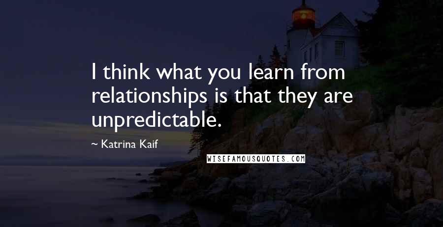 Katrina Kaif Quotes: I think what you learn from relationships is that they are unpredictable.