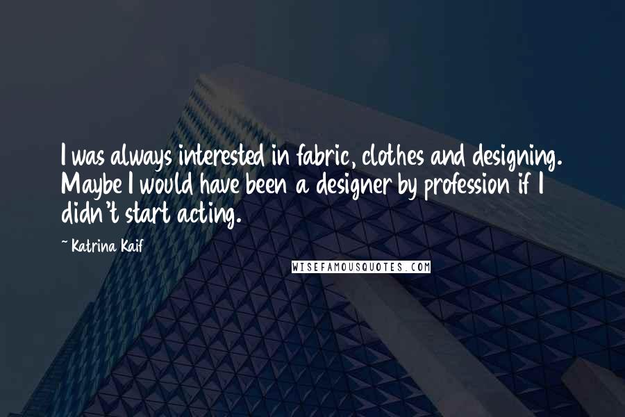 Katrina Kaif Quotes: I was always interested in fabric, clothes and designing. Maybe I would have been a designer by profession if I didn't start acting.