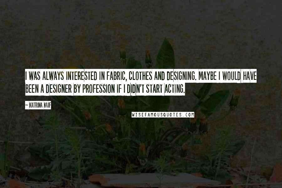 Katrina Kaif Quotes: I was always interested in fabric, clothes and designing. Maybe I would have been a designer by profession if I didn't start acting.