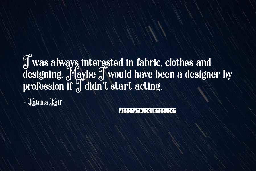 Katrina Kaif Quotes: I was always interested in fabric, clothes and designing. Maybe I would have been a designer by profession if I didn't start acting.