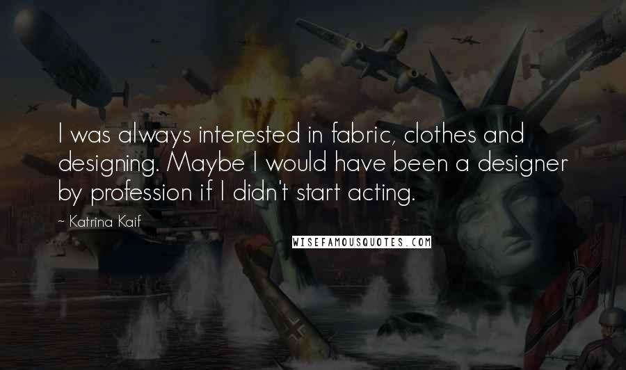 Katrina Kaif Quotes: I was always interested in fabric, clothes and designing. Maybe I would have been a designer by profession if I didn't start acting.