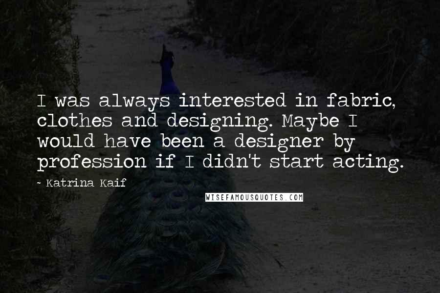 Katrina Kaif Quotes: I was always interested in fabric, clothes and designing. Maybe I would have been a designer by profession if I didn't start acting.