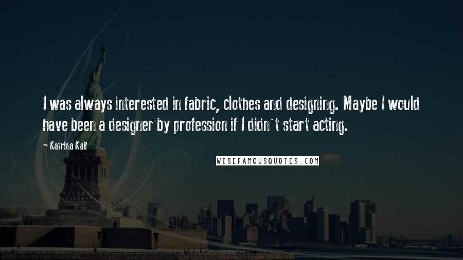 Katrina Kaif Quotes: I was always interested in fabric, clothes and designing. Maybe I would have been a designer by profession if I didn't start acting.