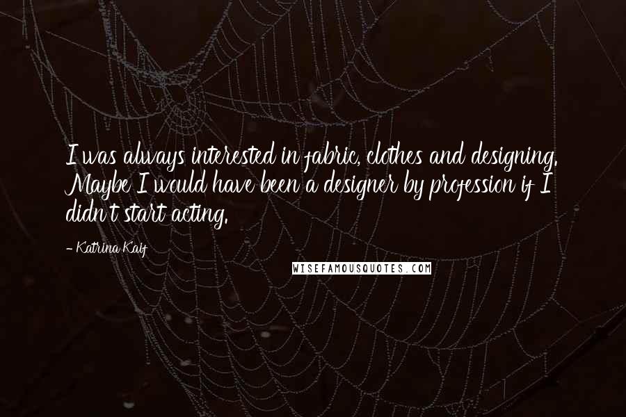 Katrina Kaif Quotes: I was always interested in fabric, clothes and designing. Maybe I would have been a designer by profession if I didn't start acting.