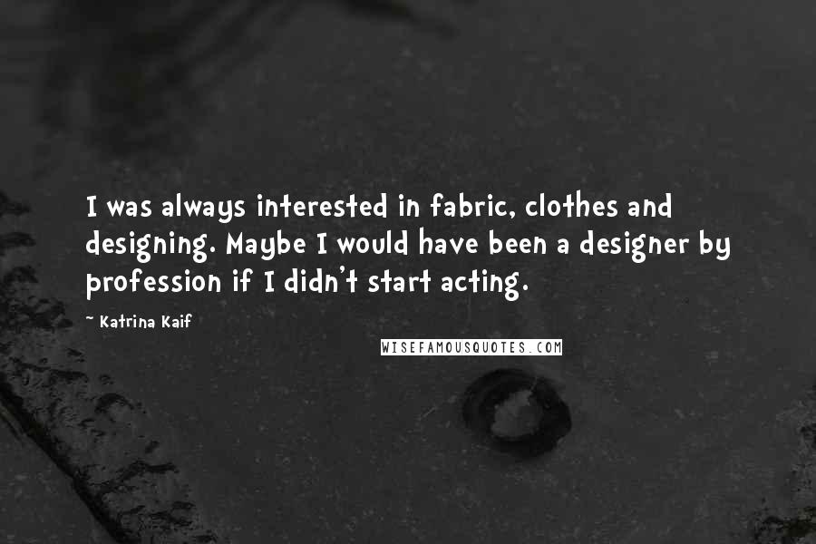 Katrina Kaif Quotes: I was always interested in fabric, clothes and designing. Maybe I would have been a designer by profession if I didn't start acting.
