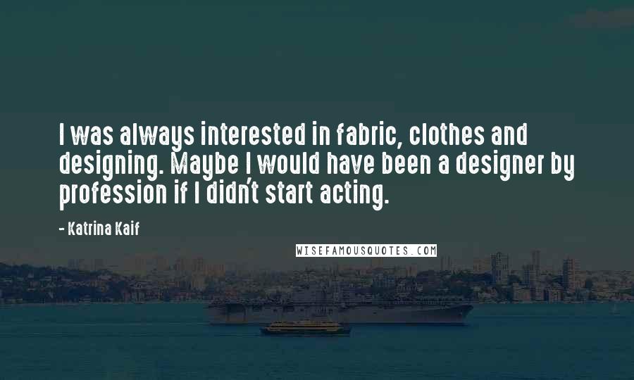 Katrina Kaif Quotes: I was always interested in fabric, clothes and designing. Maybe I would have been a designer by profession if I didn't start acting.