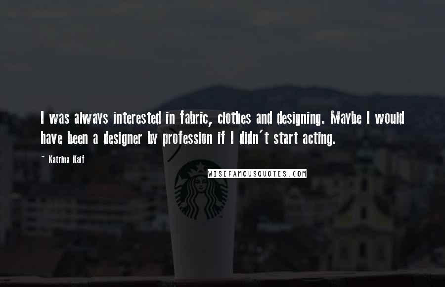 Katrina Kaif Quotes: I was always interested in fabric, clothes and designing. Maybe I would have been a designer by profession if I didn't start acting.