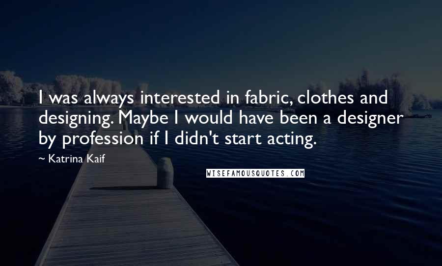 Katrina Kaif Quotes: I was always interested in fabric, clothes and designing. Maybe I would have been a designer by profession if I didn't start acting.