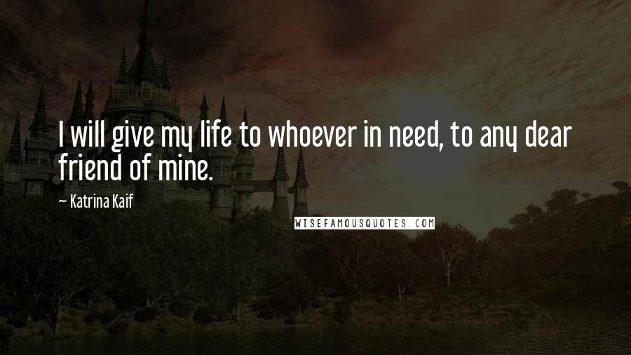 Katrina Kaif Quotes: I will give my life to whoever in need, to any dear friend of mine.