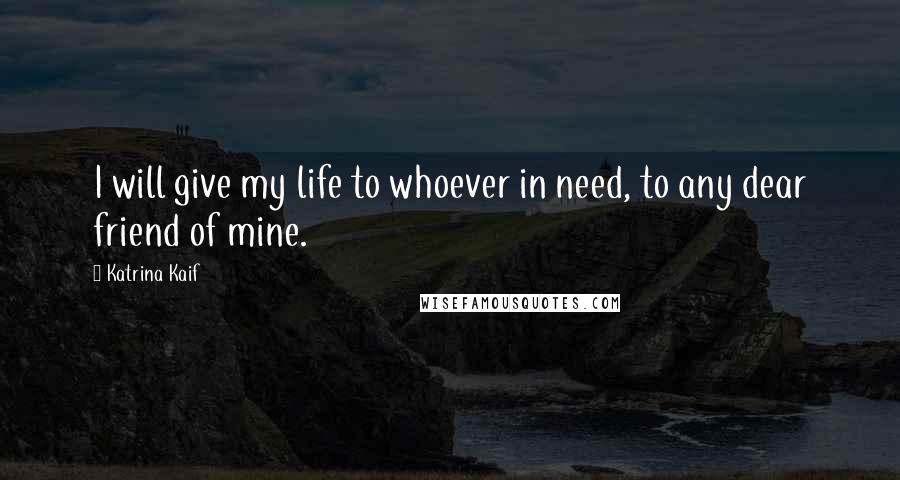 Katrina Kaif Quotes: I will give my life to whoever in need, to any dear friend of mine.