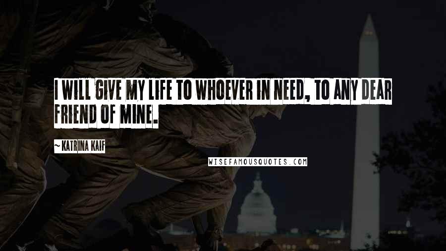 Katrina Kaif Quotes: I will give my life to whoever in need, to any dear friend of mine.