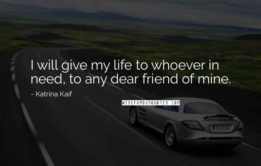 Katrina Kaif Quotes: I will give my life to whoever in need, to any dear friend of mine.