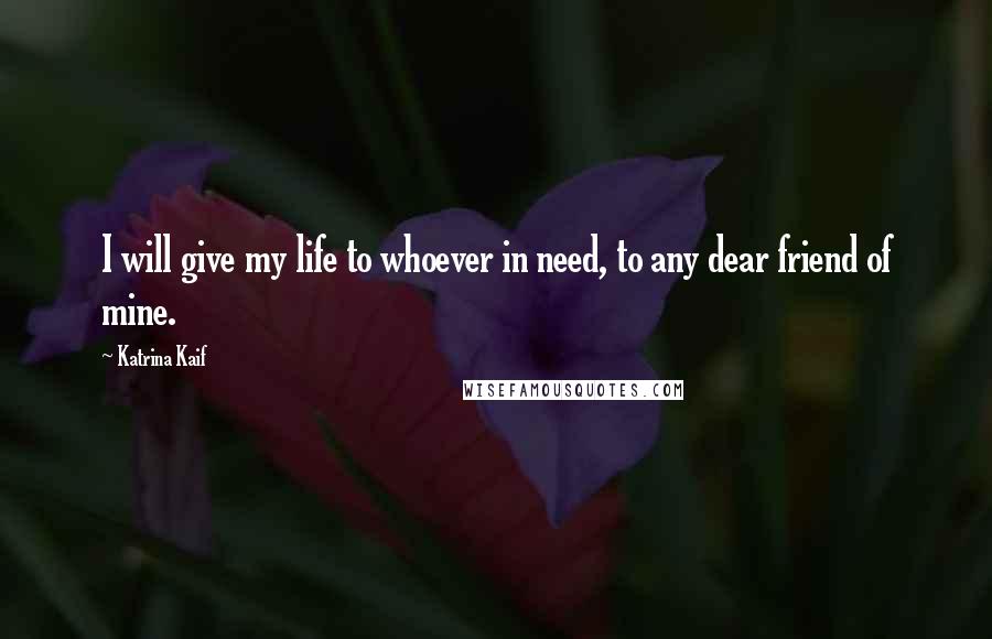 Katrina Kaif Quotes: I will give my life to whoever in need, to any dear friend of mine.